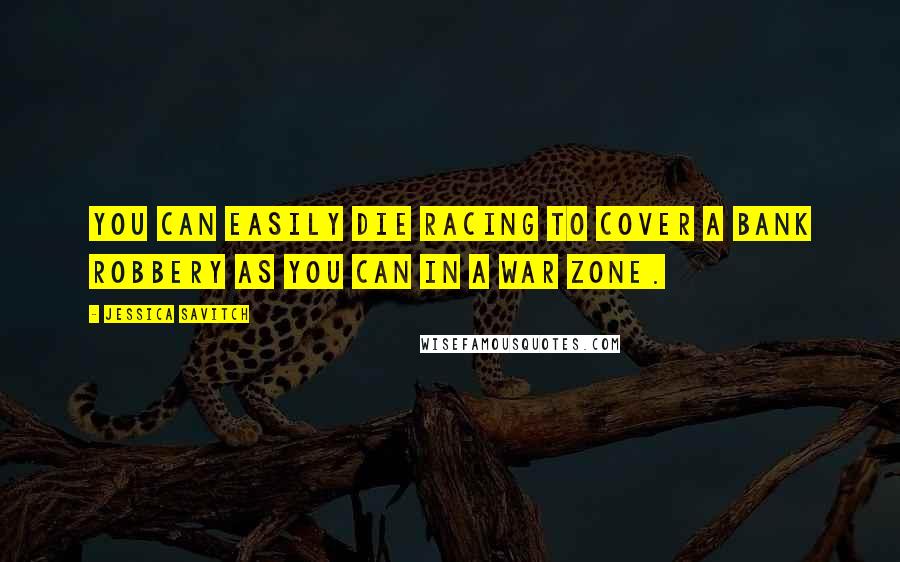 Jessica Savitch Quotes: You can easily die racing to cover a bank robbery as you can in a war zone.