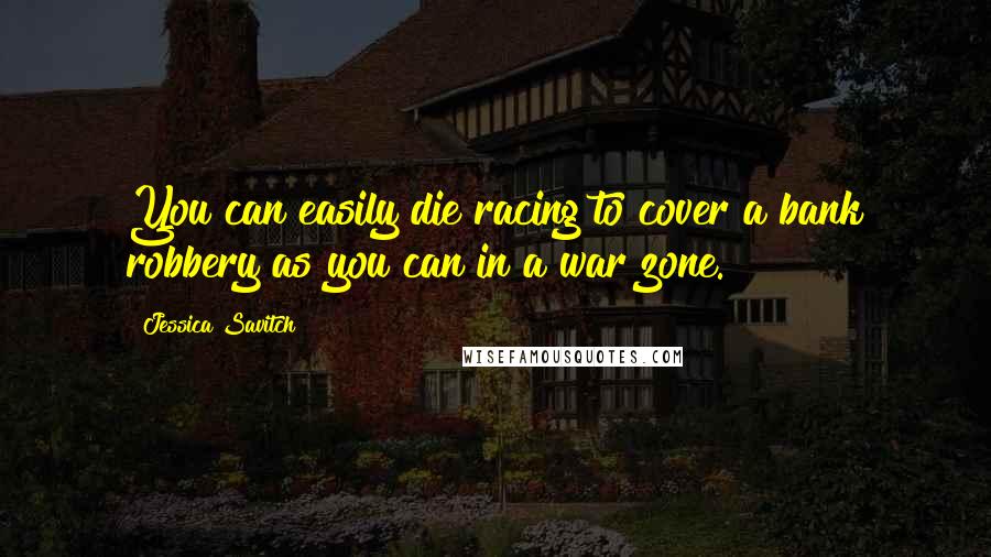 Jessica Savitch Quotes: You can easily die racing to cover a bank robbery as you can in a war zone.