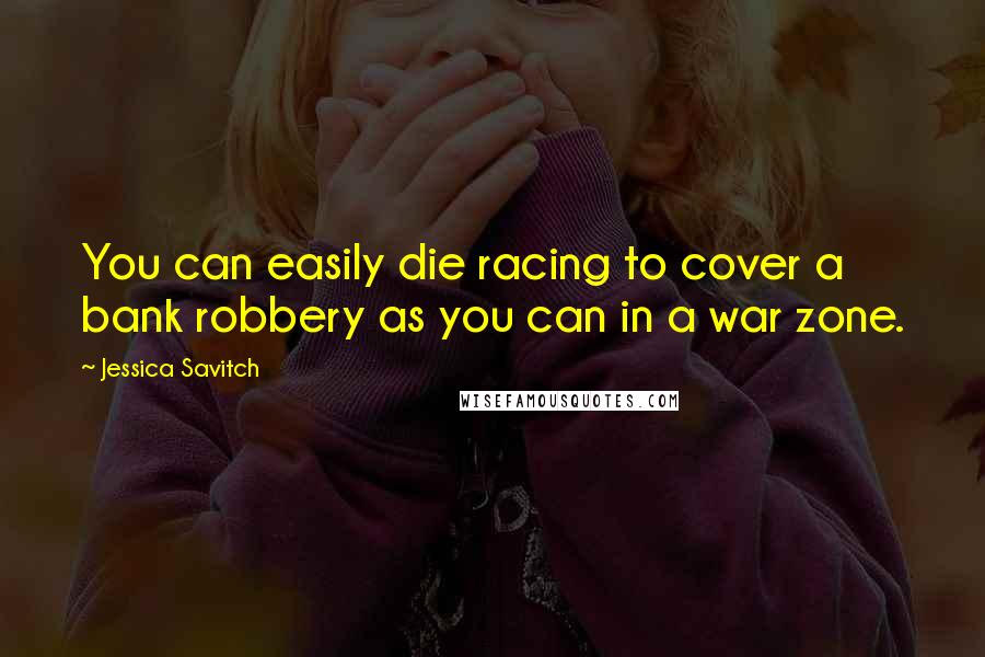 Jessica Savitch Quotes: You can easily die racing to cover a bank robbery as you can in a war zone.