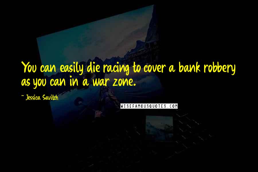 Jessica Savitch Quotes: You can easily die racing to cover a bank robbery as you can in a war zone.