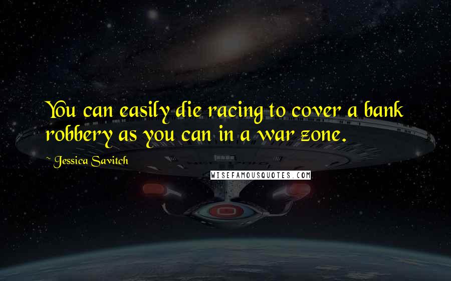 Jessica Savitch Quotes: You can easily die racing to cover a bank robbery as you can in a war zone.