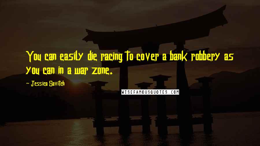 Jessica Savitch Quotes: You can easily die racing to cover a bank robbery as you can in a war zone.