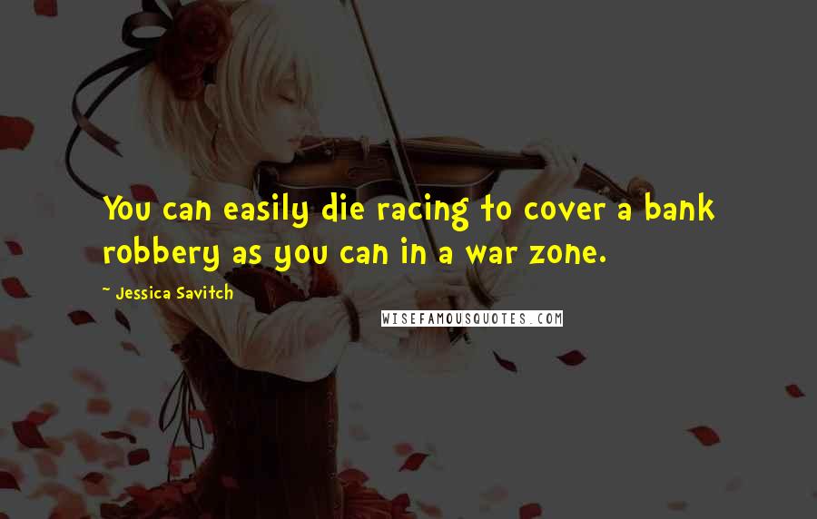 Jessica Savitch Quotes: You can easily die racing to cover a bank robbery as you can in a war zone.