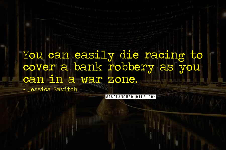 Jessica Savitch Quotes: You can easily die racing to cover a bank robbery as you can in a war zone.