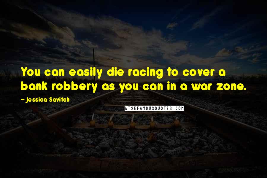 Jessica Savitch Quotes: You can easily die racing to cover a bank robbery as you can in a war zone.