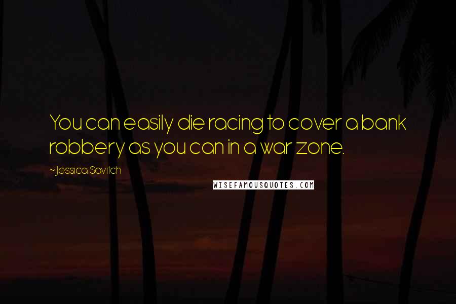 Jessica Savitch Quotes: You can easily die racing to cover a bank robbery as you can in a war zone.