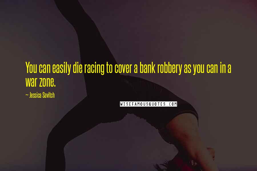 Jessica Savitch Quotes: You can easily die racing to cover a bank robbery as you can in a war zone.