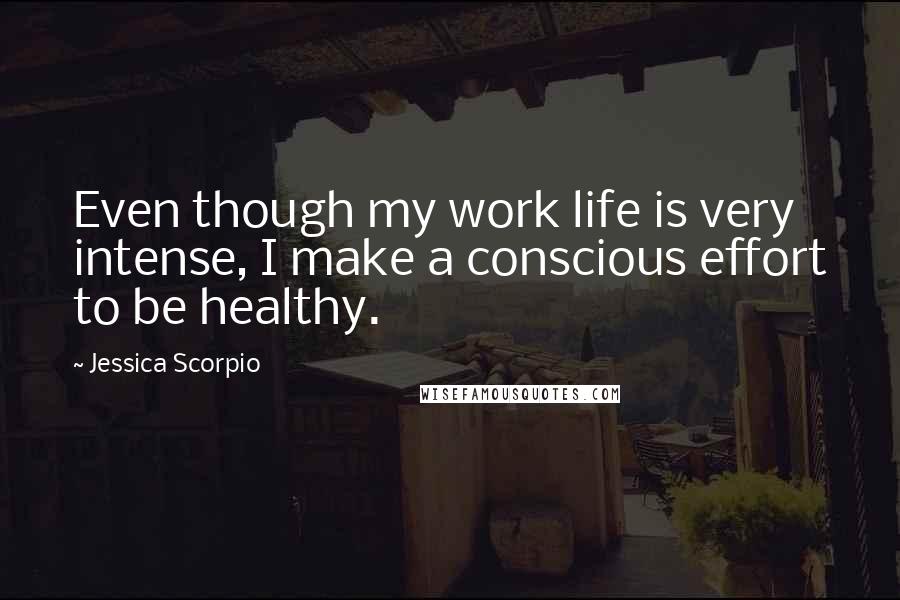 Jessica Scorpio Quotes: Even though my work life is very intense, I make a conscious effort to be healthy.