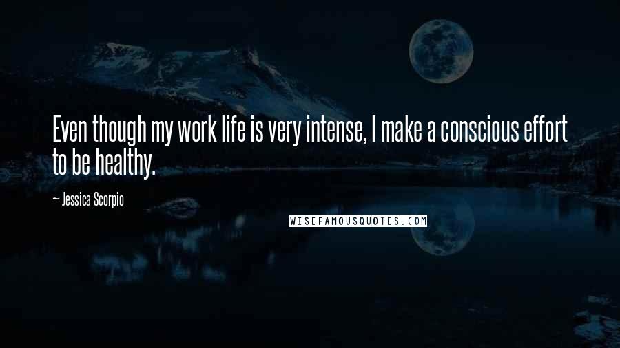 Jessica Scorpio Quotes: Even though my work life is very intense, I make a conscious effort to be healthy.