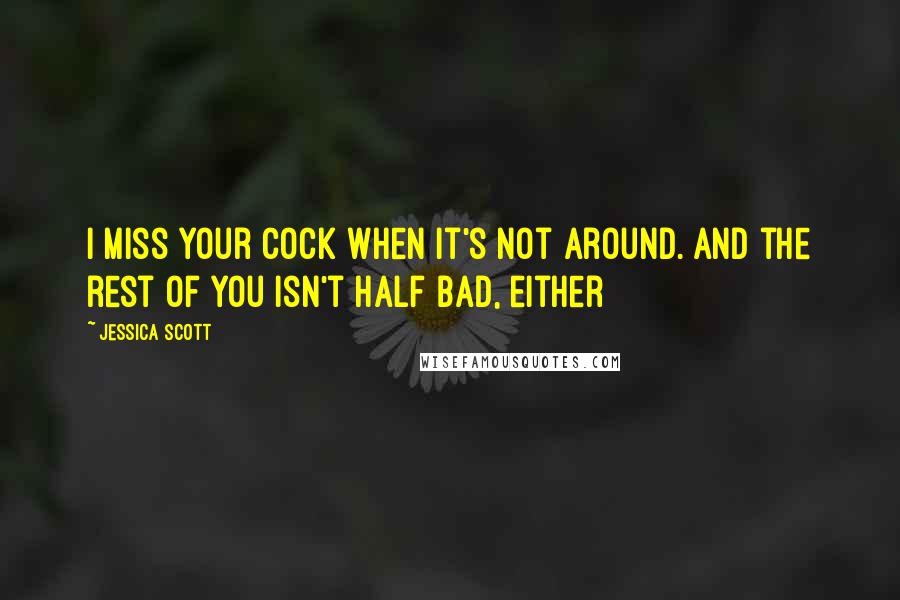 Jessica Scott Quotes: I miss your cock when it's not around. And the rest of you isn't half bad, either