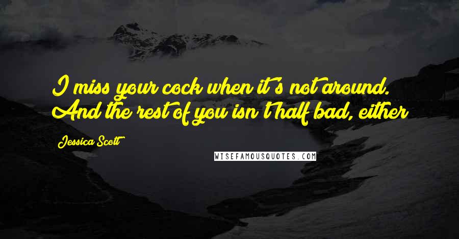 Jessica Scott Quotes: I miss your cock when it's not around. And the rest of you isn't half bad, either