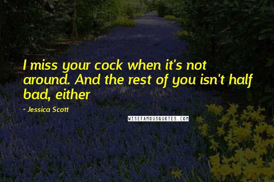 Jessica Scott Quotes: I miss your cock when it's not around. And the rest of you isn't half bad, either