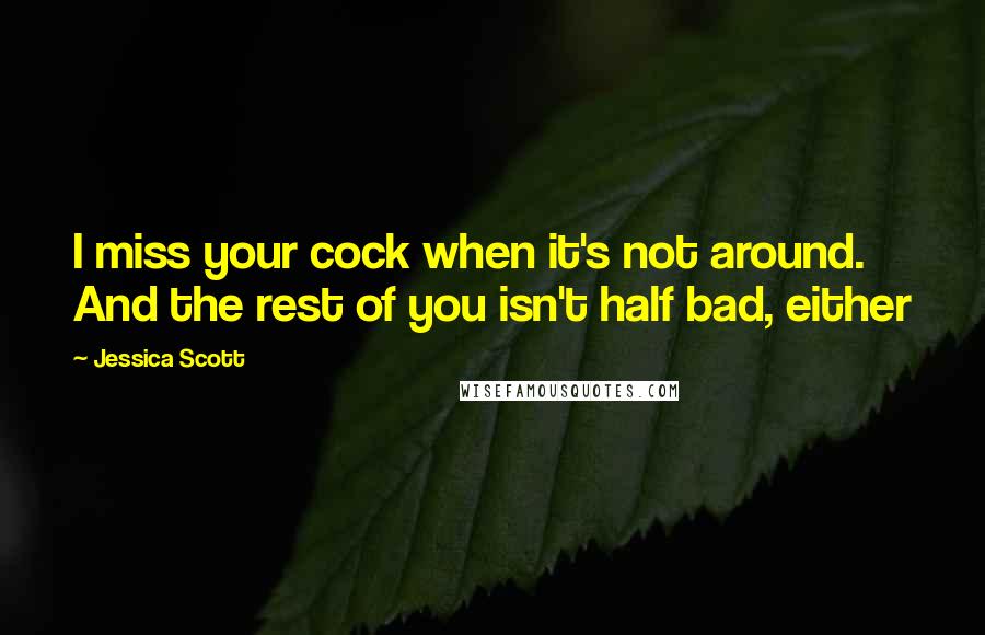 Jessica Scott Quotes: I miss your cock when it's not around. And the rest of you isn't half bad, either