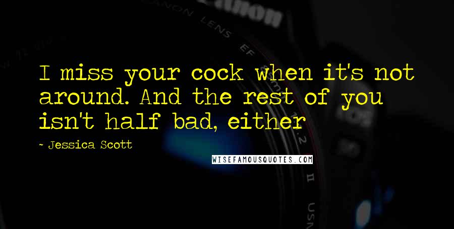 Jessica Scott Quotes: I miss your cock when it's not around. And the rest of you isn't half bad, either