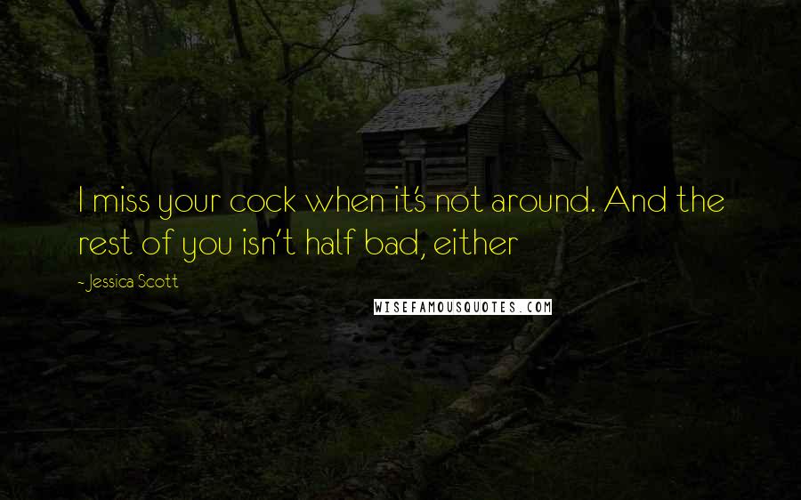 Jessica Scott Quotes: I miss your cock when it's not around. And the rest of you isn't half bad, either