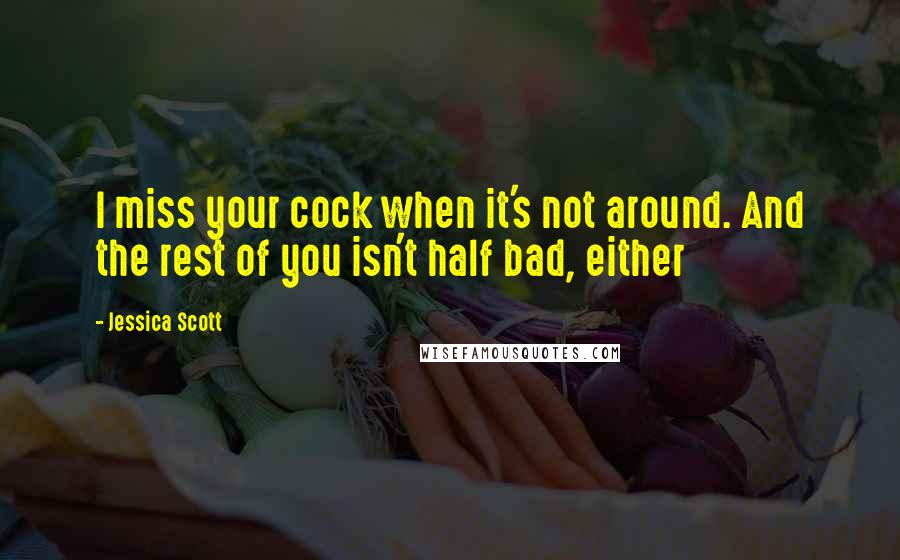 Jessica Scott Quotes: I miss your cock when it's not around. And the rest of you isn't half bad, either