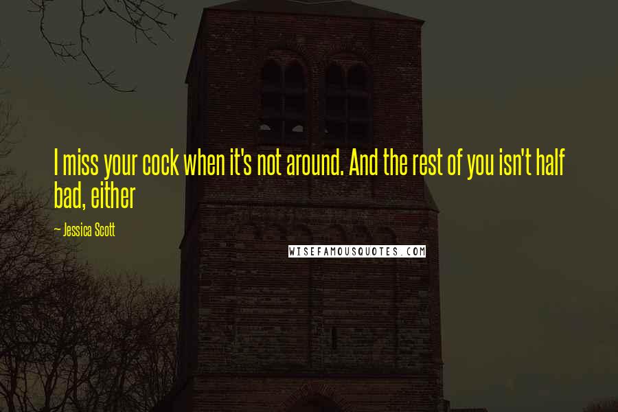 Jessica Scott Quotes: I miss your cock when it's not around. And the rest of you isn't half bad, either