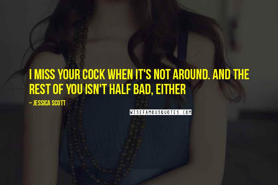 Jessica Scott Quotes: I miss your cock when it's not around. And the rest of you isn't half bad, either