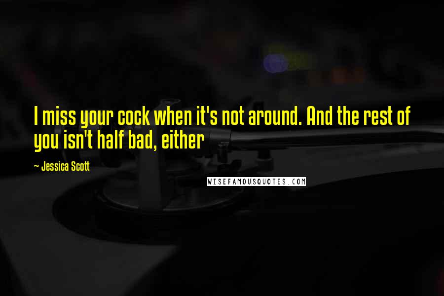 Jessica Scott Quotes: I miss your cock when it's not around. And the rest of you isn't half bad, either