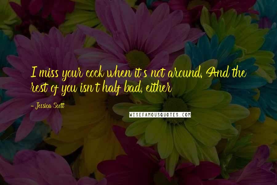 Jessica Scott Quotes: I miss your cock when it's not around. And the rest of you isn't half bad, either