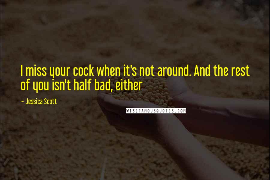 Jessica Scott Quotes: I miss your cock when it's not around. And the rest of you isn't half bad, either