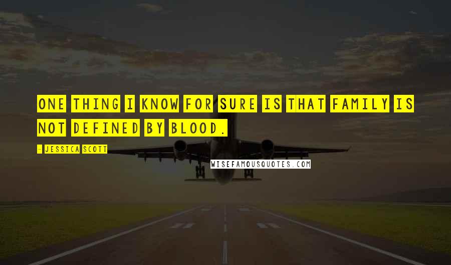 Jessica Scott Quotes: One thing I know for sure is that family is not defined by blood.