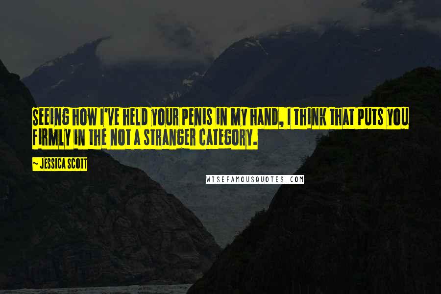 Jessica Scott Quotes: Seeing how I've held your penis in my hand, I think that puts you firmly in the not a stranger category.