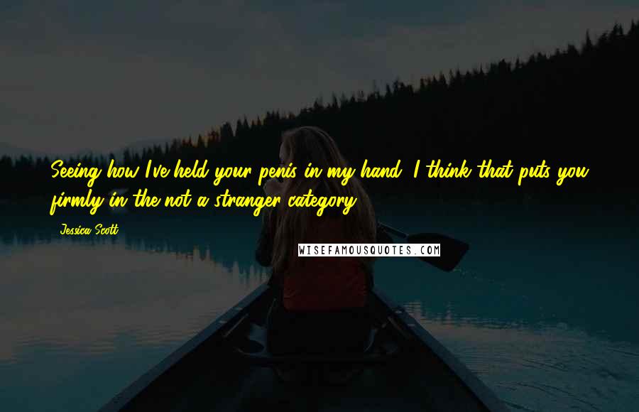 Jessica Scott Quotes: Seeing how I've held your penis in my hand, I think that puts you firmly in the not a stranger category.
