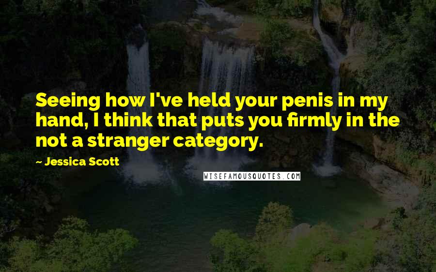 Jessica Scott Quotes: Seeing how I've held your penis in my hand, I think that puts you firmly in the not a stranger category.