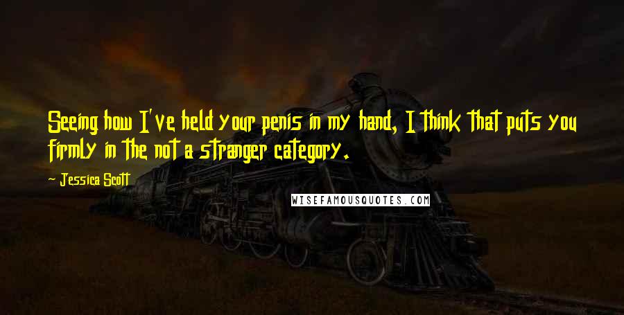 Jessica Scott Quotes: Seeing how I've held your penis in my hand, I think that puts you firmly in the not a stranger category.