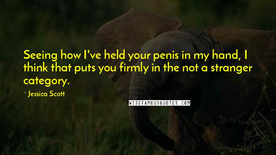 Jessica Scott Quotes: Seeing how I've held your penis in my hand, I think that puts you firmly in the not a stranger category.