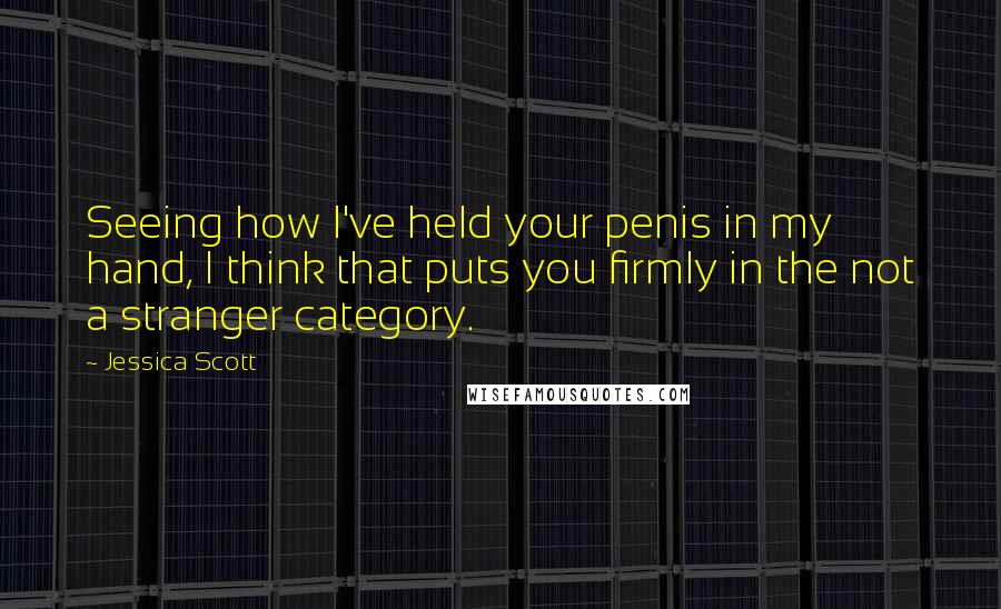 Jessica Scott Quotes: Seeing how I've held your penis in my hand, I think that puts you firmly in the not a stranger category.