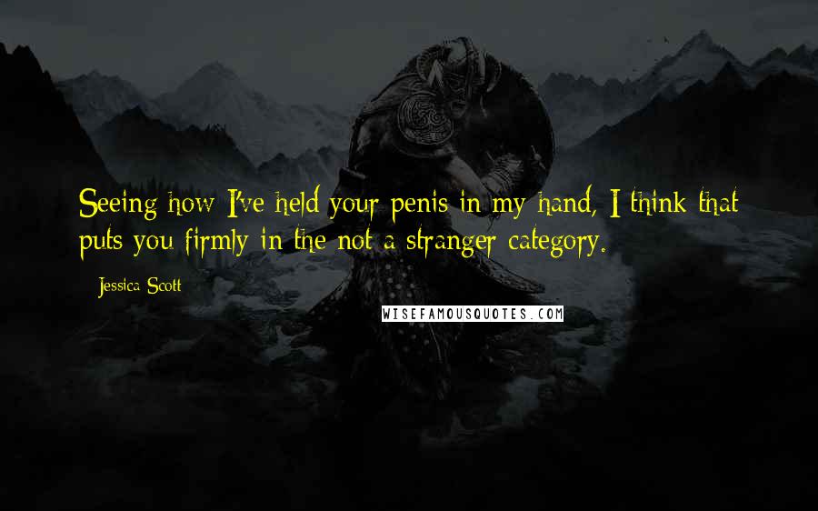 Jessica Scott Quotes: Seeing how I've held your penis in my hand, I think that puts you firmly in the not a stranger category.