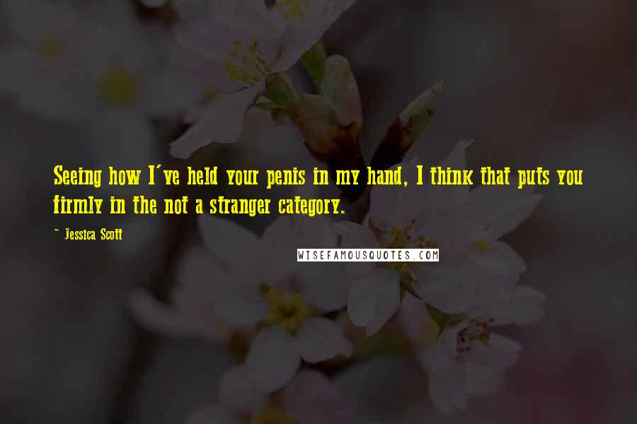 Jessica Scott Quotes: Seeing how I've held your penis in my hand, I think that puts you firmly in the not a stranger category.