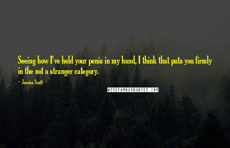 Jessica Scott Quotes: Seeing how I've held your penis in my hand, I think that puts you firmly in the not a stranger category.