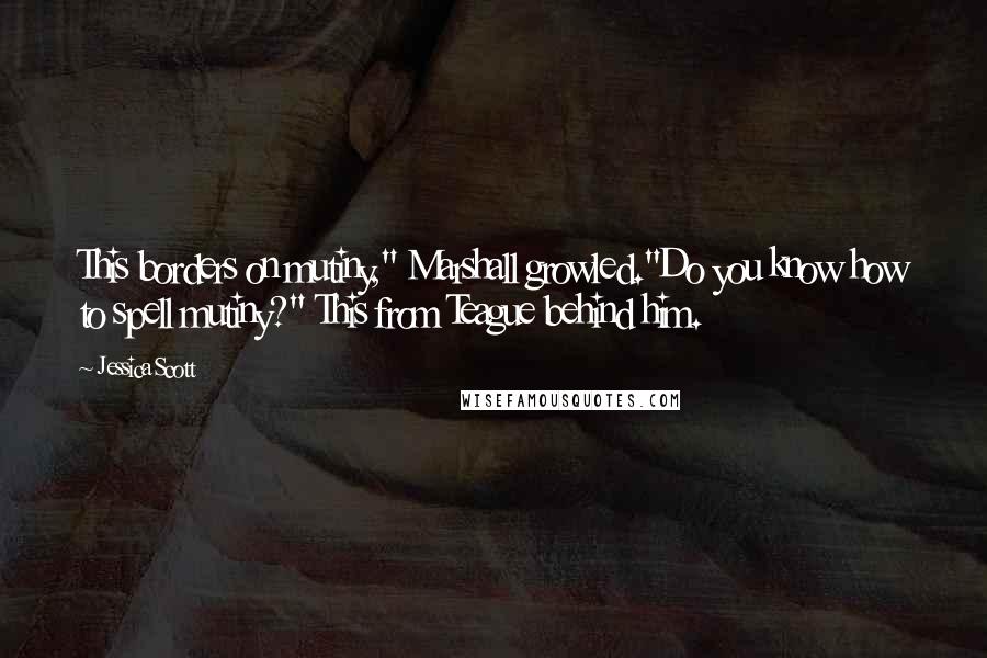 Jessica Scott Quotes: This borders on mutiny," Marshall growled."Do you know how to spell mutiny?" This from Teague behind him.