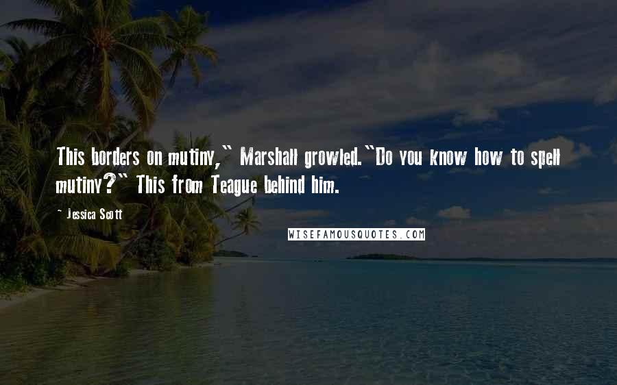 Jessica Scott Quotes: This borders on mutiny," Marshall growled."Do you know how to spell mutiny?" This from Teague behind him.