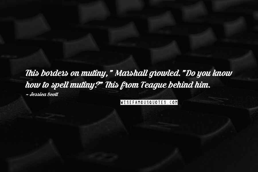 Jessica Scott Quotes: This borders on mutiny," Marshall growled."Do you know how to spell mutiny?" This from Teague behind him.