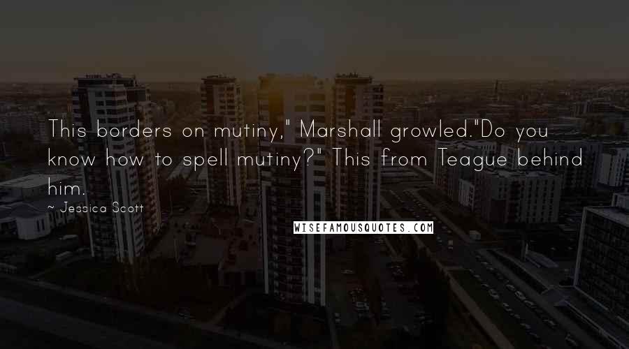 Jessica Scott Quotes: This borders on mutiny," Marshall growled."Do you know how to spell mutiny?" This from Teague behind him.