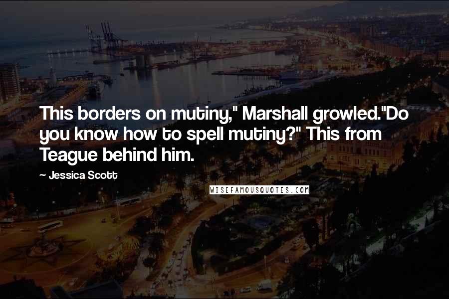 Jessica Scott Quotes: This borders on mutiny," Marshall growled."Do you know how to spell mutiny?" This from Teague behind him.