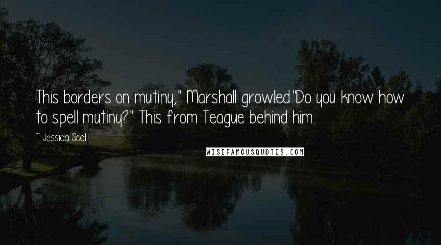 Jessica Scott Quotes: This borders on mutiny," Marshall growled."Do you know how to spell mutiny?" This from Teague behind him.