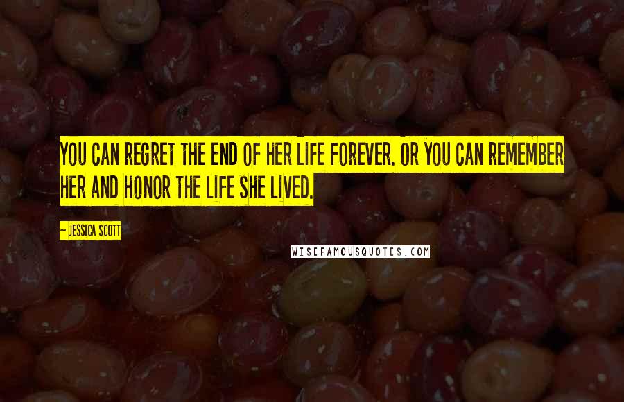 Jessica Scott Quotes: You can regret the end of her life forever. Or you can remember her and honor the life she lived.