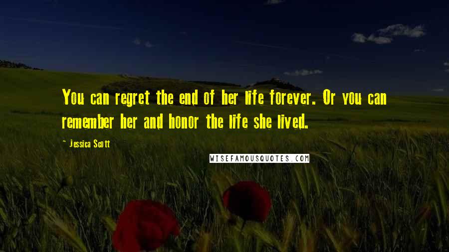 Jessica Scott Quotes: You can regret the end of her life forever. Or you can remember her and honor the life she lived.