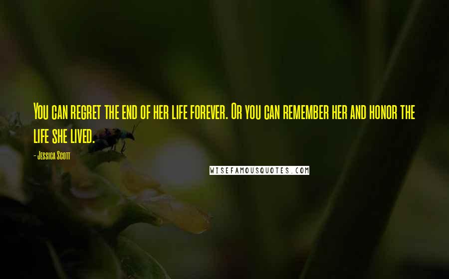 Jessica Scott Quotes: You can regret the end of her life forever. Or you can remember her and honor the life she lived.