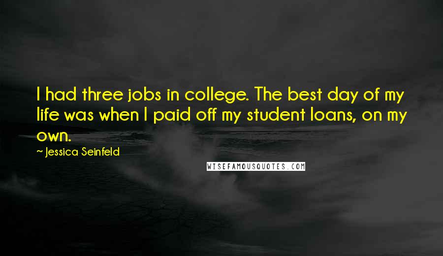 Jessica Seinfeld Quotes: I had three jobs in college. The best day of my life was when I paid off my student loans, on my own.