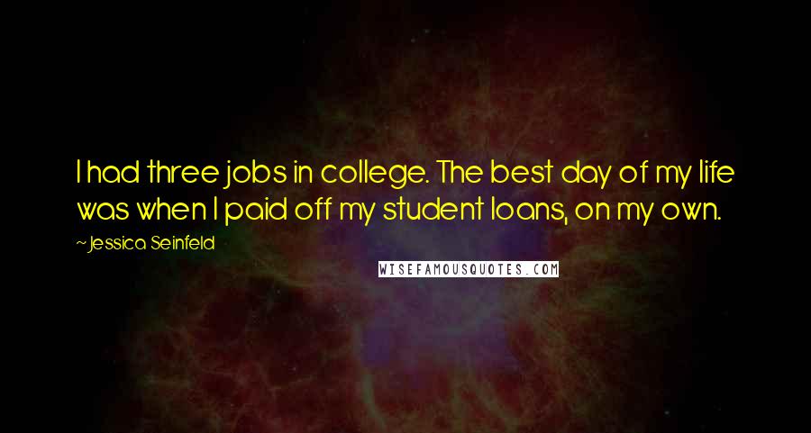 Jessica Seinfeld Quotes: I had three jobs in college. The best day of my life was when I paid off my student loans, on my own.