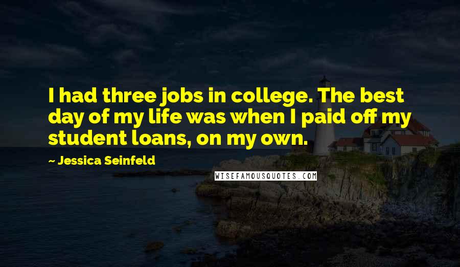 Jessica Seinfeld Quotes: I had three jobs in college. The best day of my life was when I paid off my student loans, on my own.