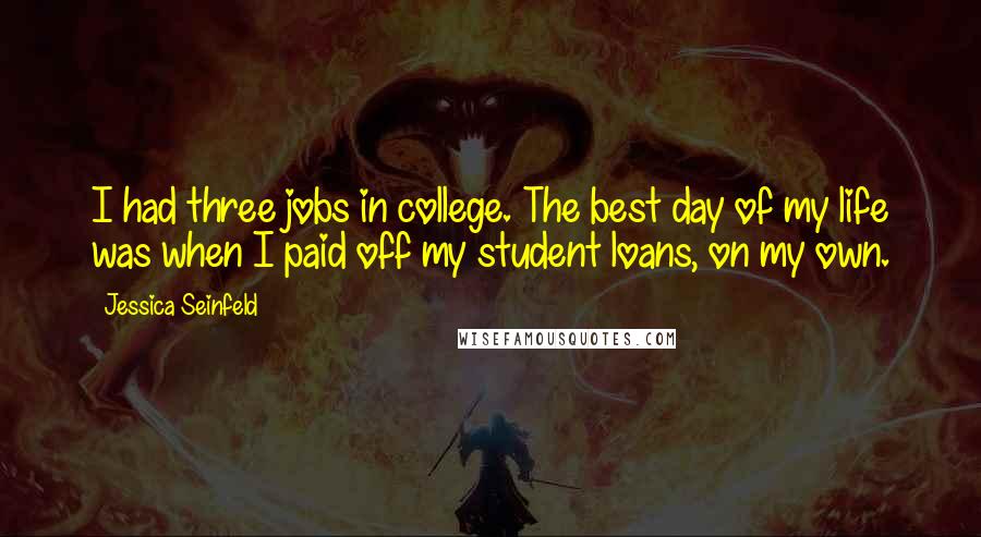 Jessica Seinfeld Quotes: I had three jobs in college. The best day of my life was when I paid off my student loans, on my own.