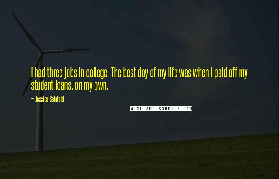 Jessica Seinfeld Quotes: I had three jobs in college. The best day of my life was when I paid off my student loans, on my own.