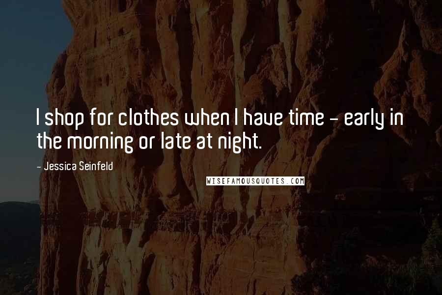 Jessica Seinfeld Quotes: I shop for clothes when I have time - early in the morning or late at night.